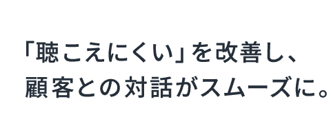「聴こえにくい」を改善し、顧客との対話がスムーズに。